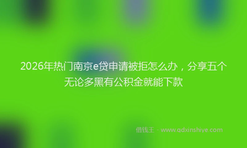 2026年热门南京e贷申请被拒怎么办，分享五个无论多黑有公积金就能下款
