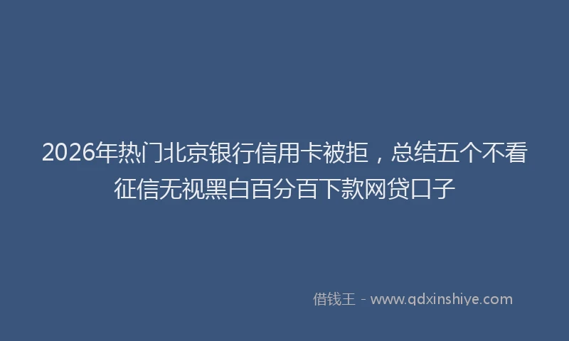 2026年热门北京银行信用卡被拒，总结五个不看征信无视黑白百分百下款网贷口子