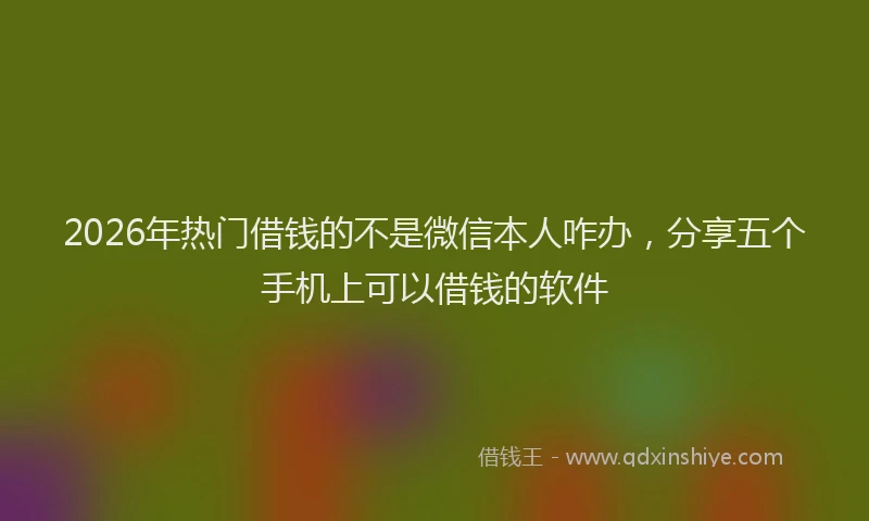 2026年热门借钱的不是微信本人咋办，分享五个手机上可以借钱的软件