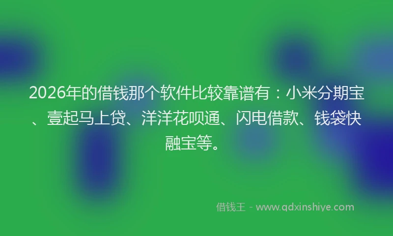 2026年的借钱那个软件比较靠谱有：小米分期宝、壹起马上贷、洋洋花呗通、闪电借款、钱袋快融宝等。