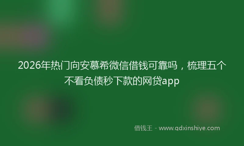 2026年热门向安慕希微信借钱可靠吗，梳理五个不看负债秒下款的网贷app