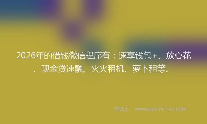 2026年的借钱微信程序有：速享钱包+、放心花、现金贷速融、火火租机、萝卜租等。