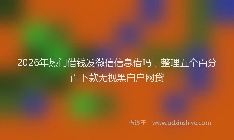 2026年热门借钱发微信信息借吗，整理五个百分百下款无视黑白户网贷