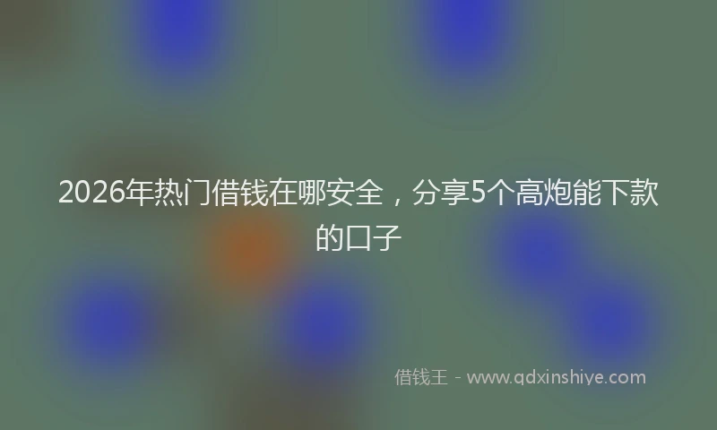 2026年热门借钱在哪安全，分享5个高炮能下款的口子