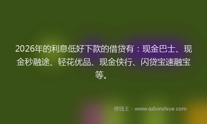 2026年的利息低好下款的借贷有：现金巴士、现金秒融途、轻花优品、现金侠行、闪贷宝速融宝等。