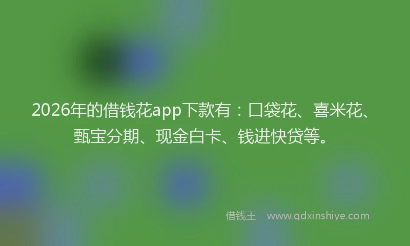 2026年的借钱花app下款有：口袋花、喜米花、甄宝分期、现金白卡、钱进快贷等。