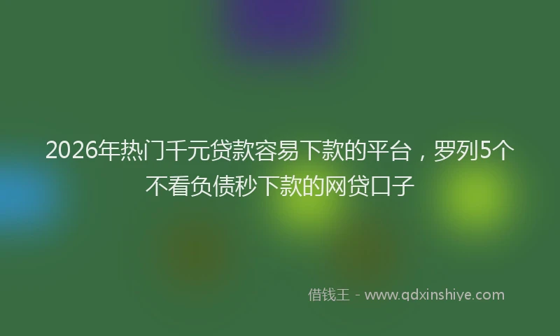 2026年热门千元贷款容易下款的平台，罗列5个不看负债秒下款的网贷口子