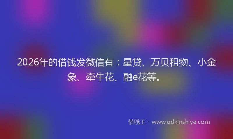 2026年的借钱发微信有：星贷、万贝租物、小金象、牵牛花、融e花等。
