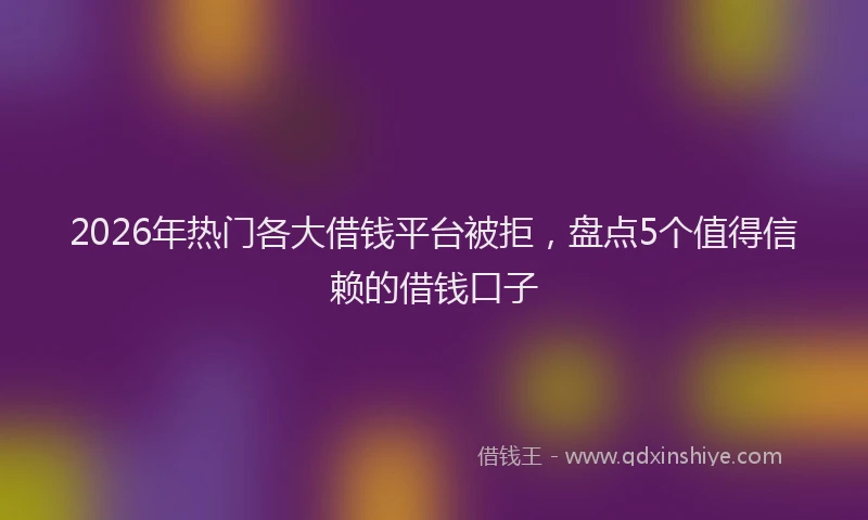 2026年热门各大借钱平台被拒，盘点5个值得信赖的借钱口子