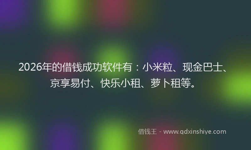 2026年的借钱成功软件有：小米粒、现金巴士、京享易付、快乐小租、萝卜租等。