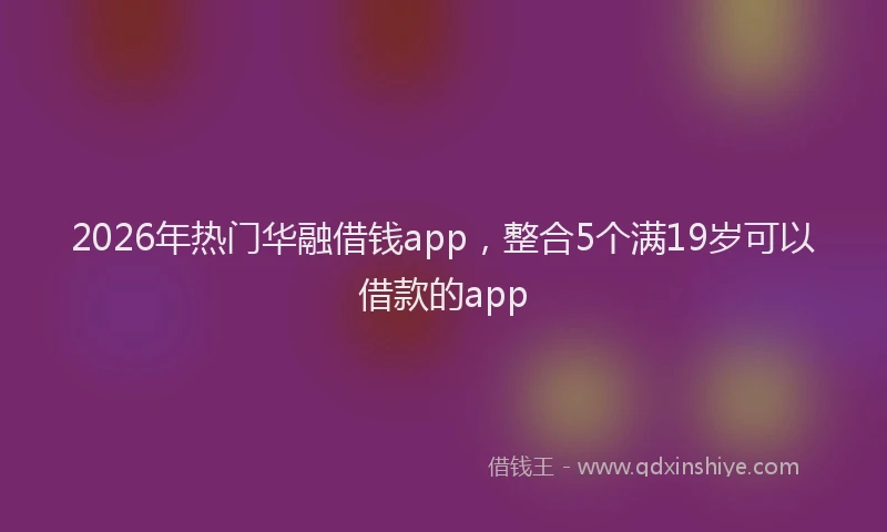 2026年热门华融借钱app，整合5个满19岁可以借款的app