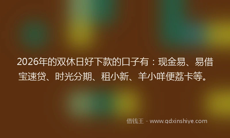 2026年的双休日好下款的口子有：现金易、易借宝速贷、时光分期、租小新、羊小咩便荔卡等。