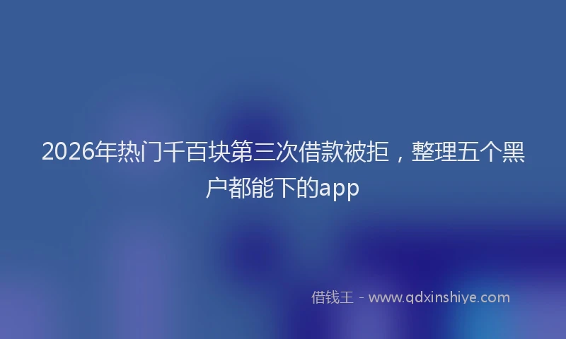 2026年热门千百块第三次借款被拒，整理五个黑户都能下的app
