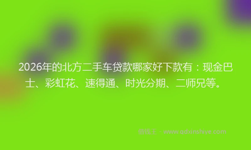 2026年的北方二手车贷款哪家好下款有：现金巴士、彩虹花、速得通、时光分期、二师兄等。
