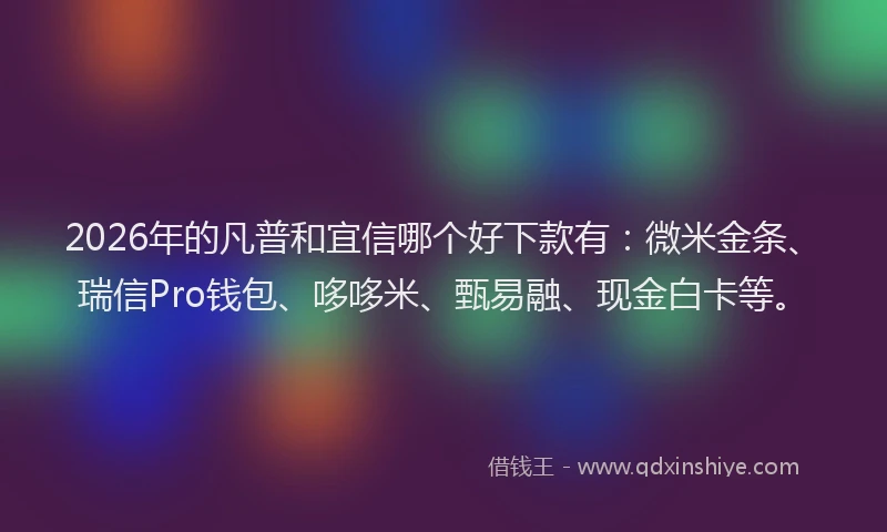 2026年的凡普和宜信哪个好下款有：微米金条、瑞信Pro钱包、哆哆米、甄易融、现金白卡等。