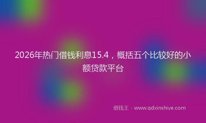 2026年热门借钱利息15.4，概括五个比较好的小额贷款平台