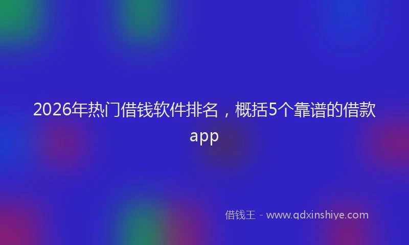 2026年热门借钱软件排名，概括5个靠谱的借款app