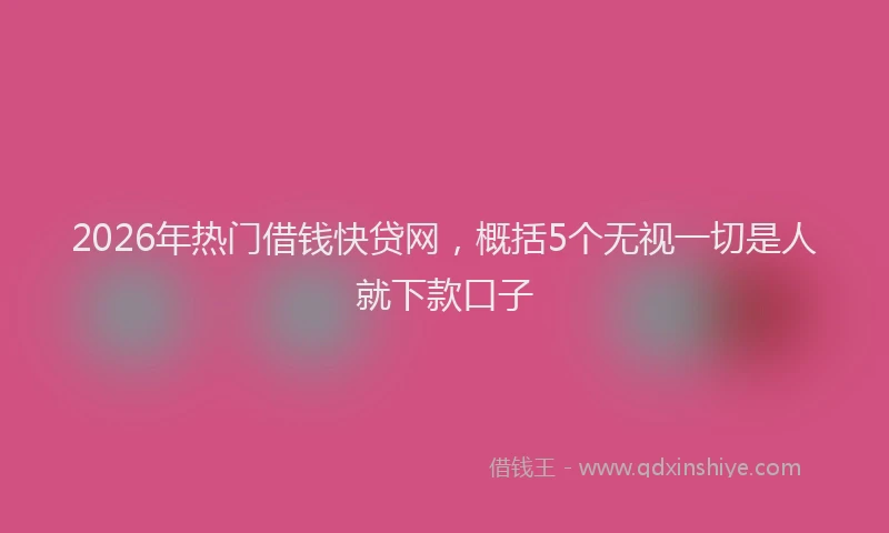 2026年热门借钱快贷网，概括5个无视一切是人就下款口子