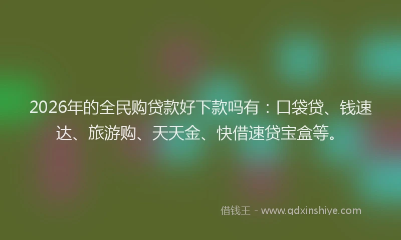 2026年的全民购贷款好下款吗有：口袋贷、钱速达、旅游购、天天金、快借速贷宝盒等。