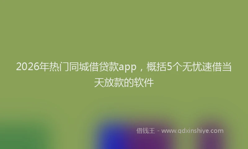 2026年热门同城借贷款app，概括5个无忧速借当天放款的软件