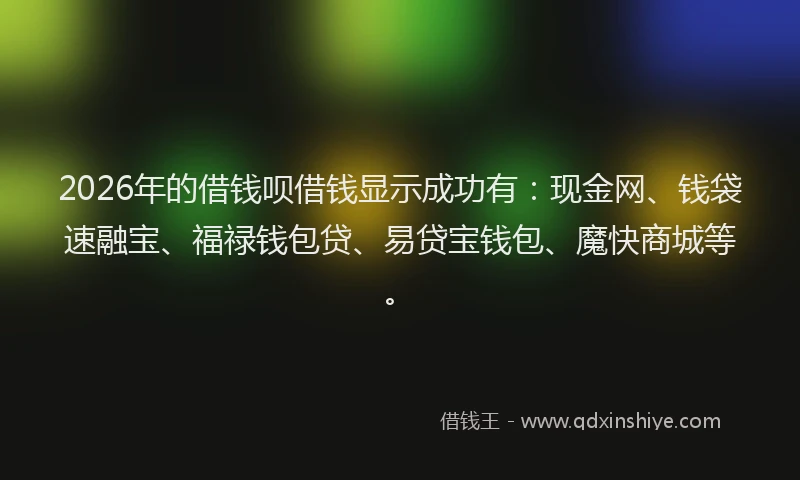 2026年的借钱呗借钱显示成功有：现金网、钱袋速融宝、福禄钱包贷、易贷宝钱包、魔快商城等。