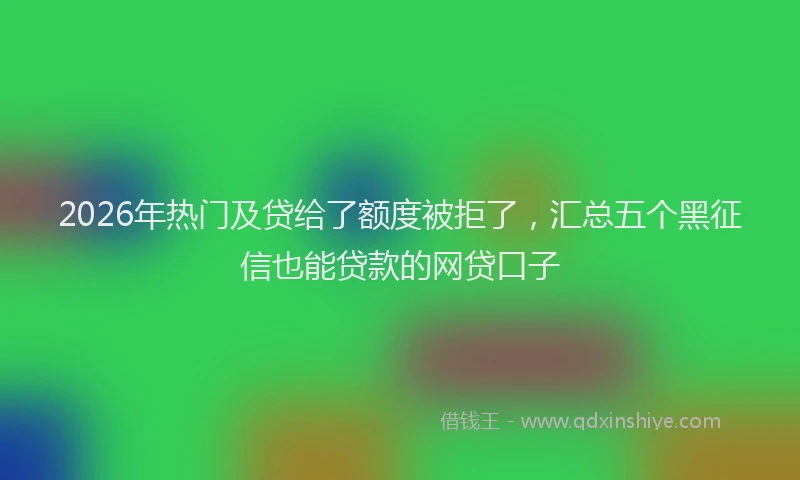 2026年热门及贷给了额度被拒了，汇总五个黑征信也能贷款的网贷口子