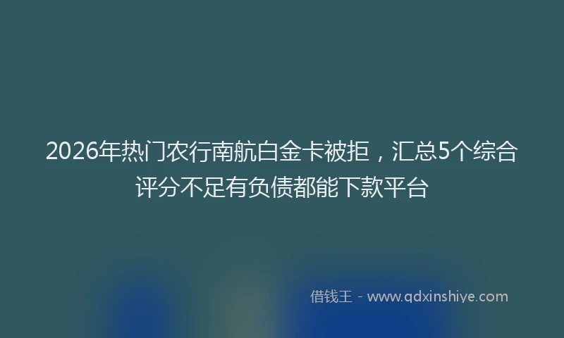 2026年热门农行南航白金卡被拒，汇总5个综合评分不足有负债都能下款平台