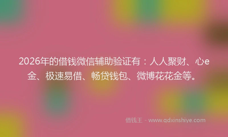 2026年的借钱微信辅助验证有：人人聚财、心e金、极速易借、畅贷钱包、微博花花金等。