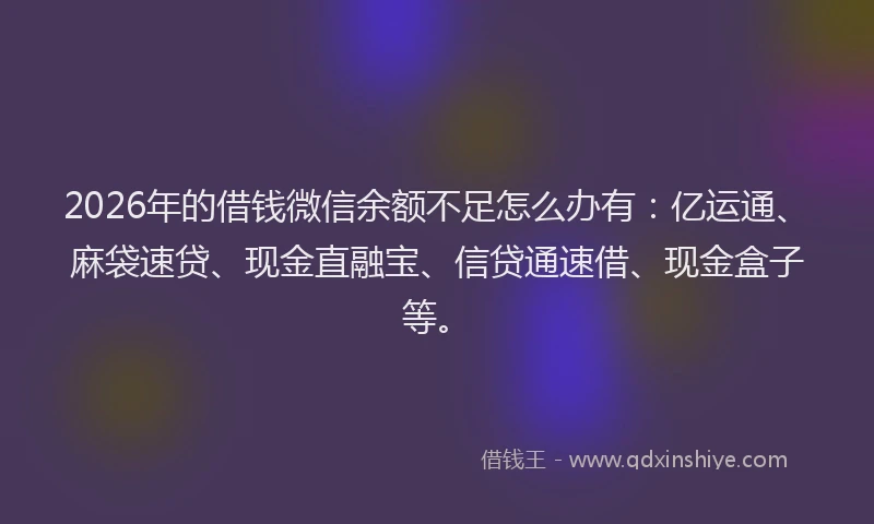 2026年的借钱微信余额不足怎么办有：亿运通、麻袋速贷、现金直融宝、信贷通速借、现金盒子等。