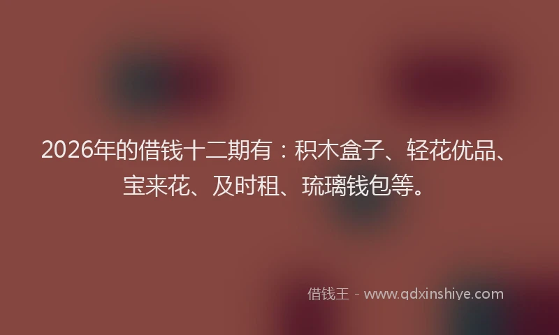 2026年的借钱十二期有：积木盒子、轻花优品、宝来花、及时租、琉璃钱包等。