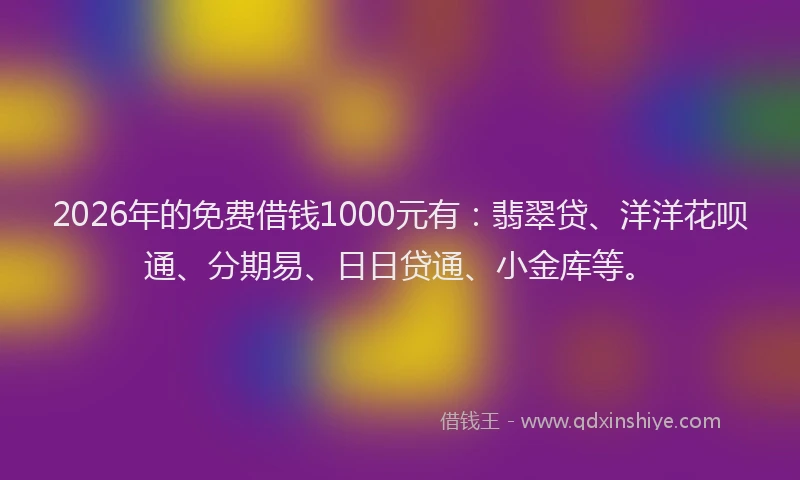 2026年的免费借钱1000元有：翡翠贷、洋洋花呗通、分期易、日日贷通、小金库等。