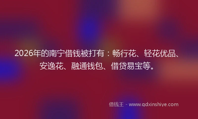 2026年的南宁借钱被打有：畅行花、轻花优品、安逸花、融通钱包、借贷易宝等。