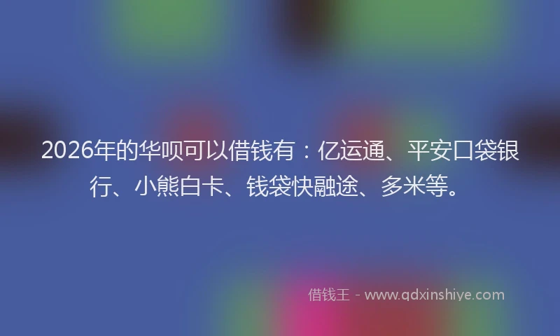 2026年的华呗可以借钱有：亿运通、平安口袋银行、小熊白卡、钱袋快融途、多米等。