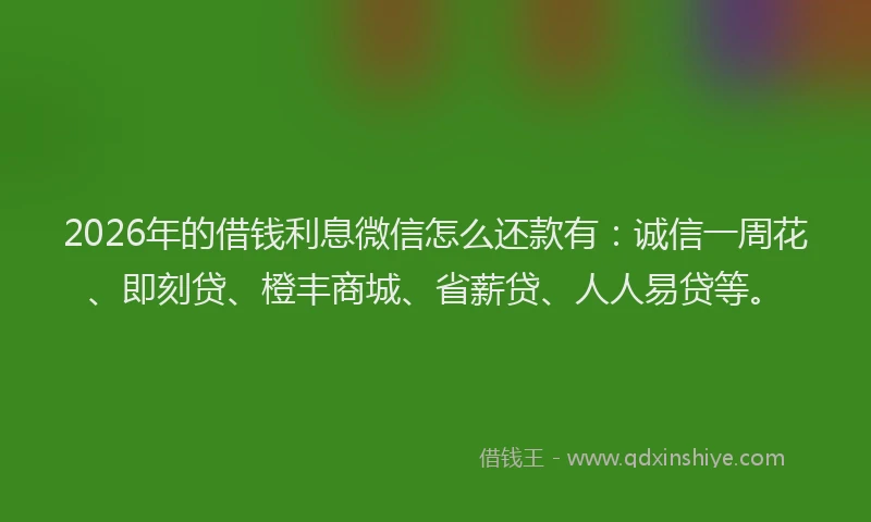 2026年的借钱利息微信怎么还款有：诚信一周花、即刻贷、橙丰商城、省薪贷、人人易贷等。