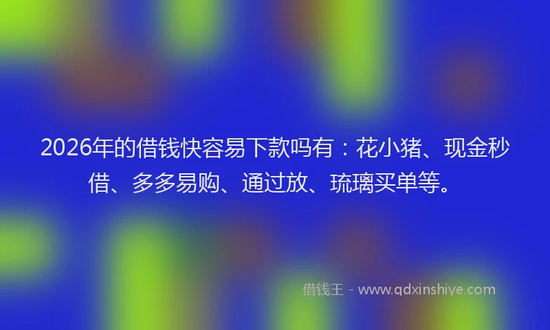2026年的借钱快容易下款吗有：花小猪、现金秒借、多多易购、通过放、琉璃买单等。