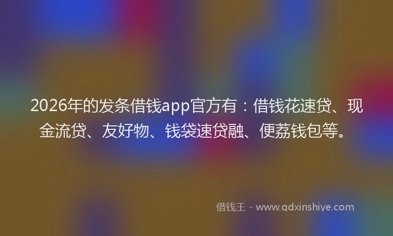 2026年的发条借钱app官方有：借钱花速贷、现金流贷、友好物、钱袋速贷融、便荔钱包等。