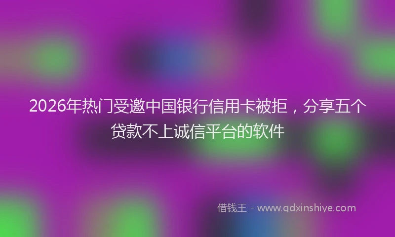 2026年热门受邀中国银行信用卡被拒，分享五个贷款不上诚信平台的软件