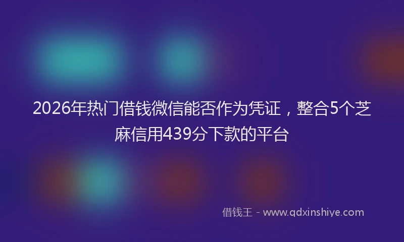 2026年热门借钱微信能否作为凭证，整合5个芝麻信用439分下款的平台