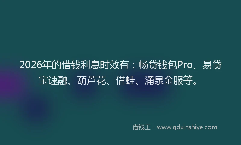 2026年的借钱利息时效有：畅贷钱包Pro、易贷宝速融、葫芦花、借蛙、涌泉金服等。