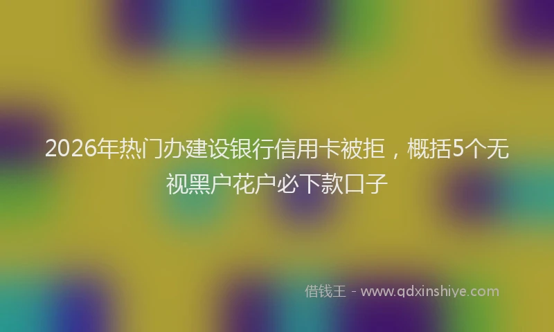 2026年热门办建设银行信用卡被拒，概括5个无视黑户花户必下款口子
