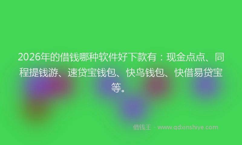 2026年的借钱哪种软件好下款有：现金点点、同程提钱游、速贷宝钱包、快鸟钱包、快借易贷宝等。