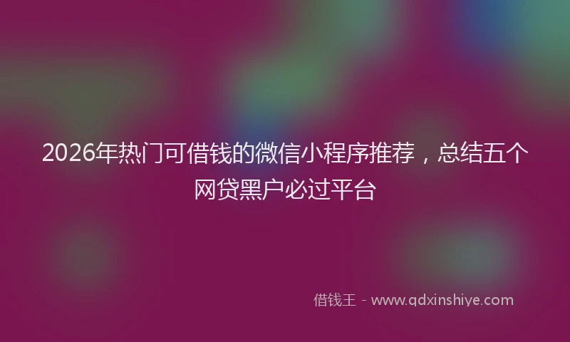 2026年热门可借钱的微信小程序推荐，总结五个网贷黑户必过平台