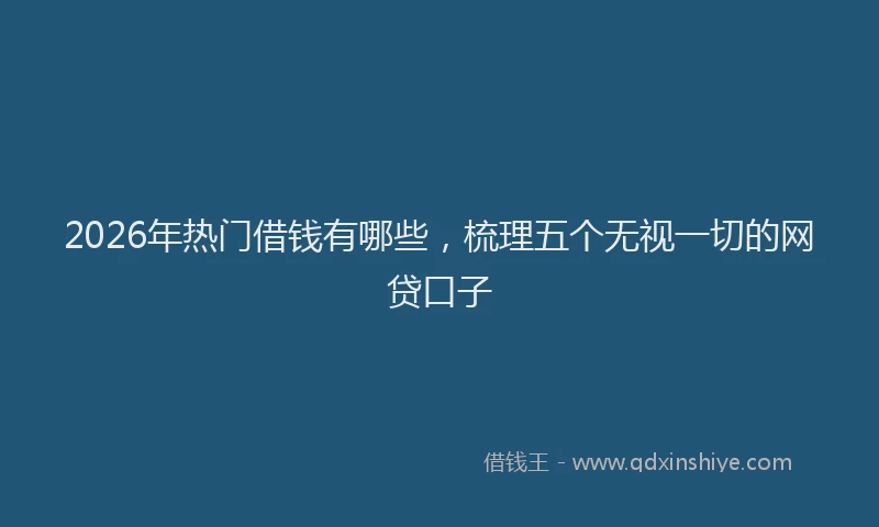 2026年热门借钱有哪些，梳理五个无视一切的网贷口子