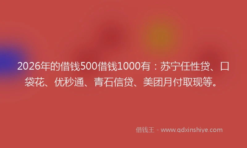 2026年的借钱500借钱1000有：苏宁任性贷、口袋花、优秒通、青石信贷、美团月付取现等。