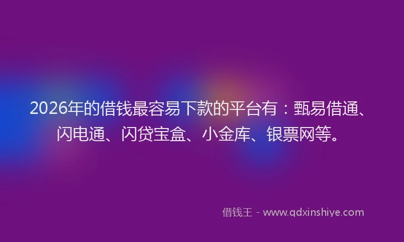 2026年的借钱最容易下款的平台有：甄易借通、闪电通、闪贷宝盒、小金库、银票网等。