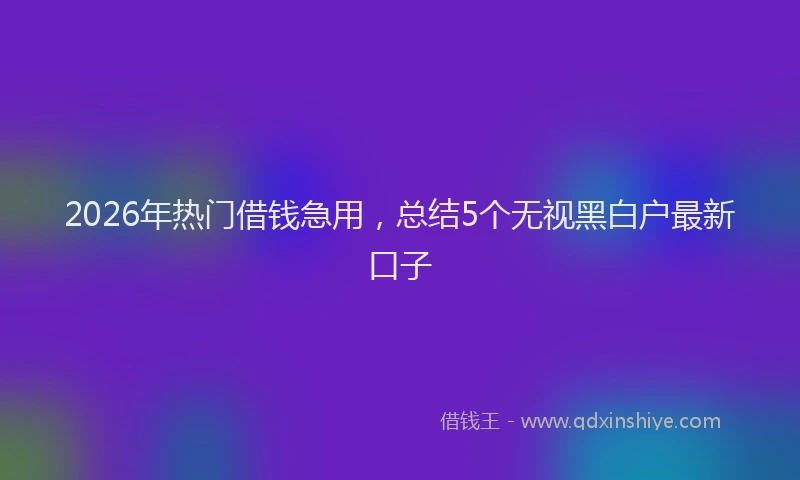 2026年热门借钱急用，总结5个无视黑白户最新口子