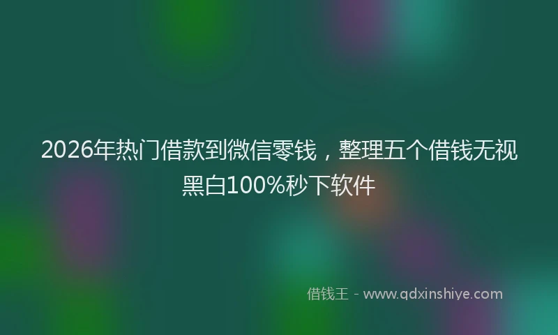 2026年热门借款到微信零钱，整理五个借钱无视黑白100%秒下软件