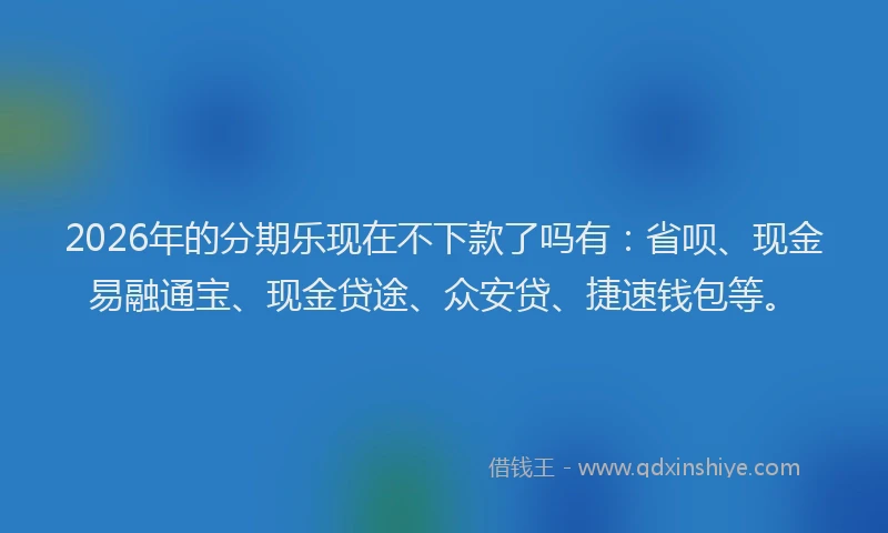2026年的分期乐现在不下款了吗有：省呗、现金易融通宝、现金贷途、众安贷、捷速钱包等。