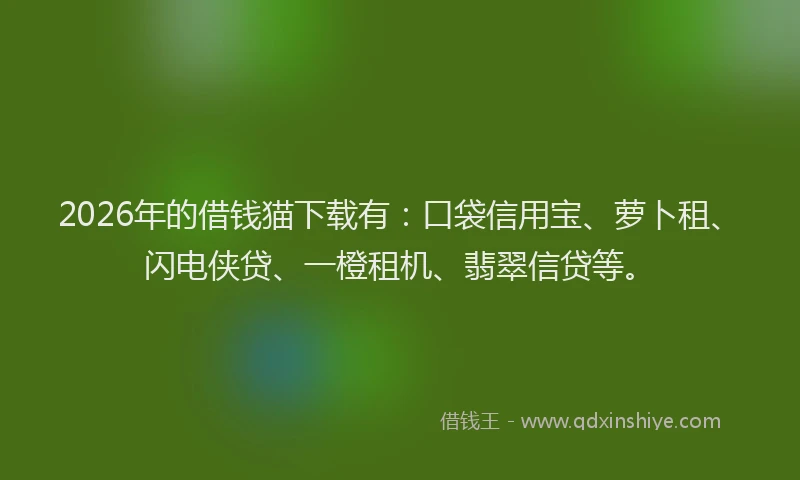2026年的借钱猫下载有：口袋信用宝、萝卜租、闪电侠贷、一橙租机、翡翠信贷等。