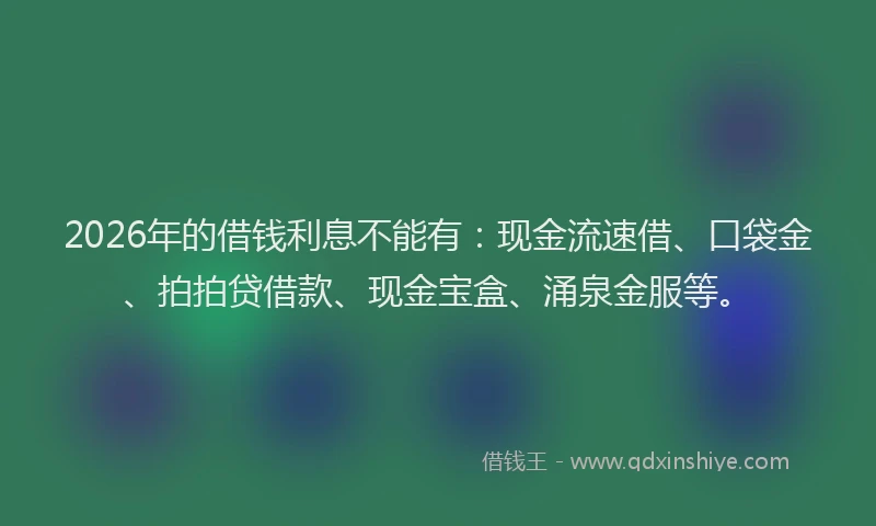 2026年的借钱利息不能有：现金流速借、口袋金、拍拍贷借款、现金宝盒、涌泉金服等。